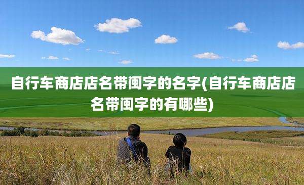 自行车商店店名带闽字的名字(自行车商店店名带闽字的有哪些)