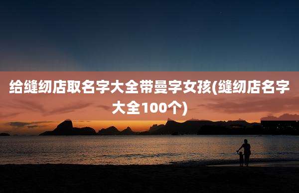 给缝纫店取名字大全带曼字女孩(缝纫店名字大全100个)