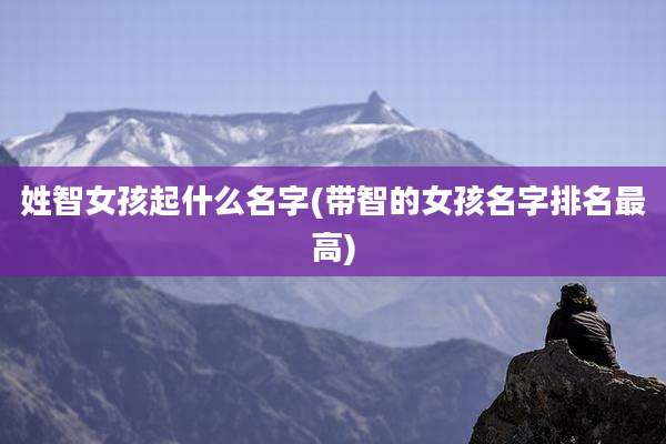 姓智女孩起什么名字(带智的女孩名字排名最高)