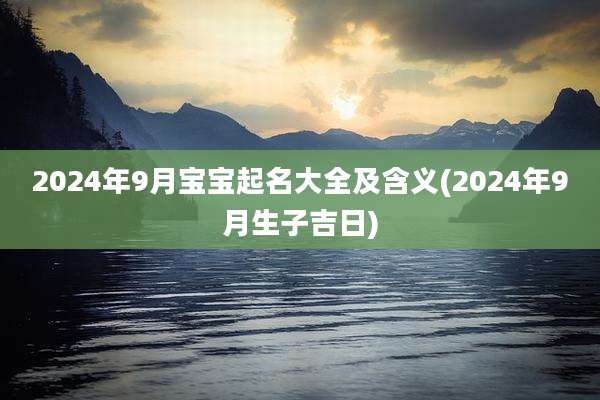 2024年9月宝宝起名大全及含义(2024年9月生子吉日)