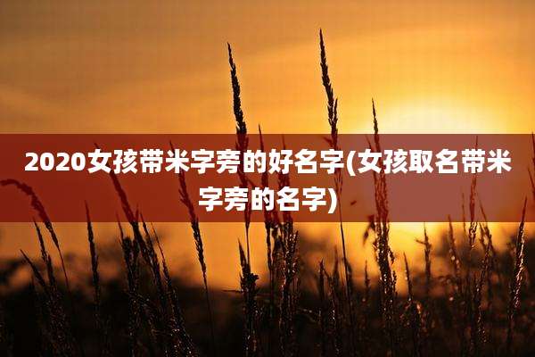 2020女孩带米字旁的好名字(女孩取名带米字旁的名字)
