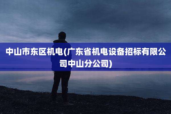 中山市东区机电(广东省机电设备招标有限公司中山分公司)