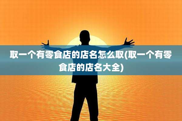 取一个有零食店的店名怎么取(取一个有零食店的店名大全)