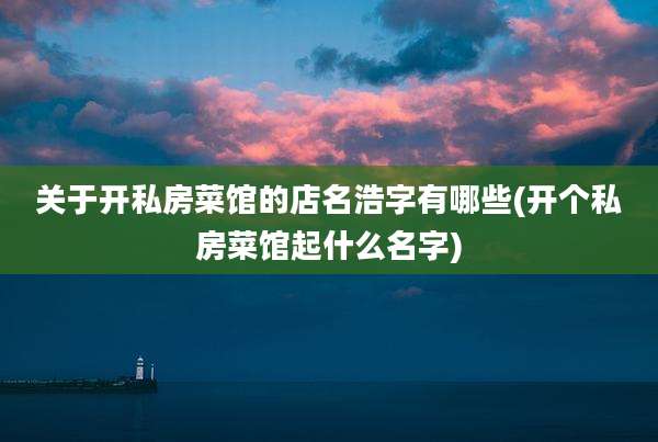 关于开私房菜馆的店名浩字有哪些(开个私房菜馆起什么名字)