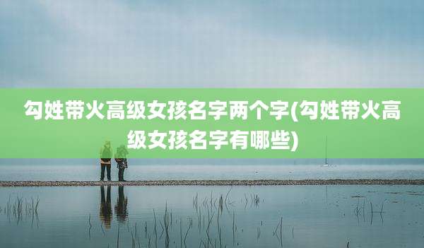 勾姓带火高级女孩名字两个字(勾姓带火高级女孩名字有哪些)
