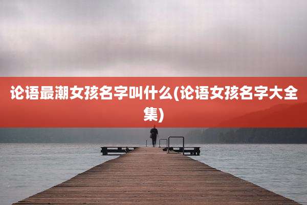 论语最潮女孩名字叫什么(论语女孩名字大全集)
