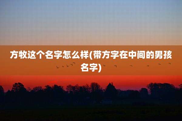 方牧这个名字怎么样(带方字在中间的男孩名字)