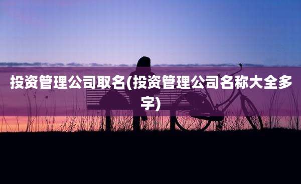 投资管理公司取名(投资管理公司名称大全多字)