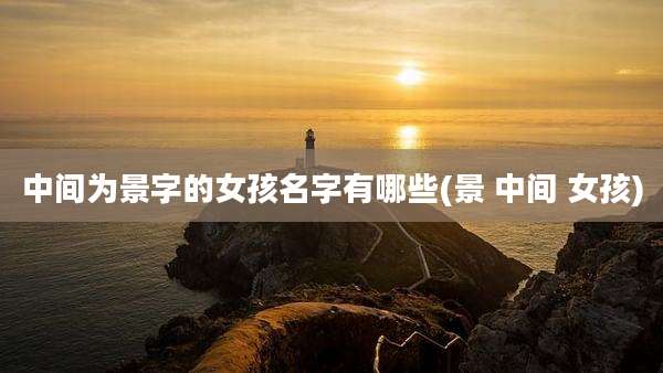 中间为景字的女孩名字有哪些(景 中间 女孩)
