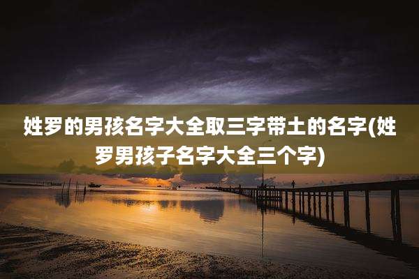 姓罗的男孩名字大全取三字带土的名字(姓罗男孩子名字大全三个字)