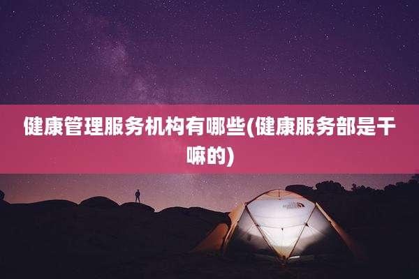 健康管理服务机构有哪些(健康服务部是干嘛的)