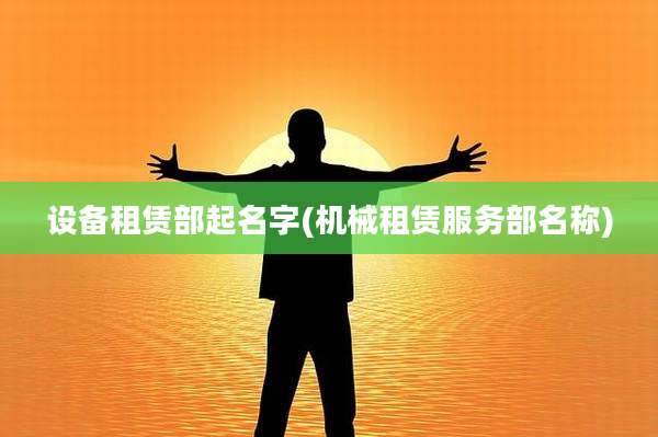 设备租赁部起名字(机械租赁服务部名称)