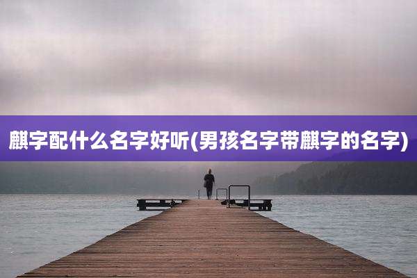麒字配什么名字好听(男孩名字带麒字的名字)
