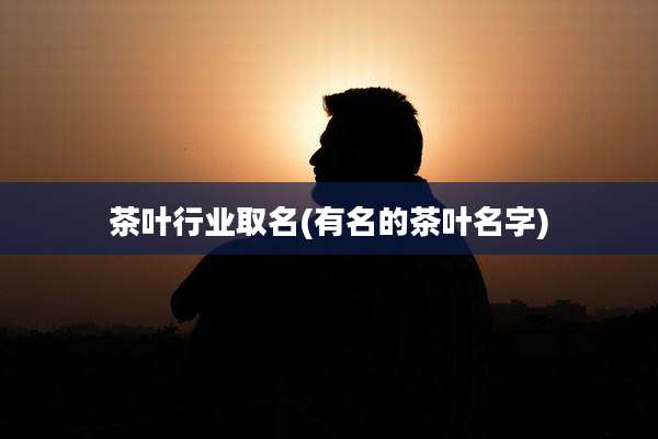 茶叶行业取名(有名的茶叶名字)