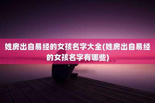 姓房出自易经的女孩名字大全(姓房出自易经的女孩名字有哪些)
