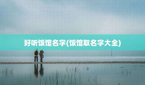 好听饭馆名字(饭馆取名字大全)