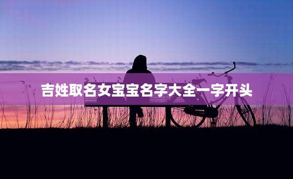 吉姓取名女宝宝名字大全一字开头
