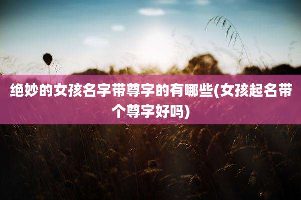 绝妙的女孩名字带尊字的有哪些(女孩起名带个尊字好吗)
