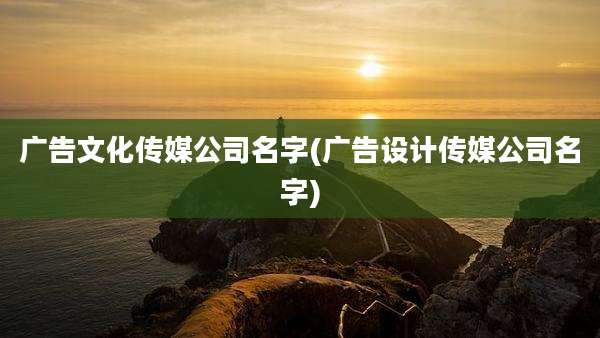 广告文化传媒公司名字(广告设计传媒公司名字)