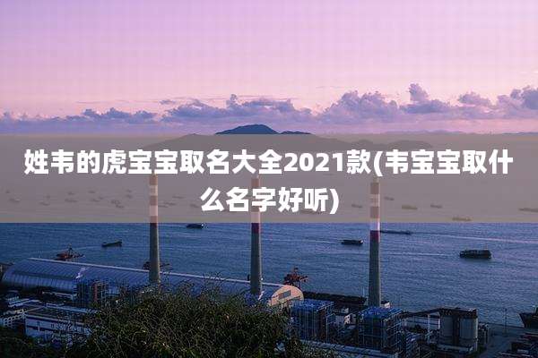 姓韦的虎宝宝取名大全2021款(韦宝宝取什么名字好听)