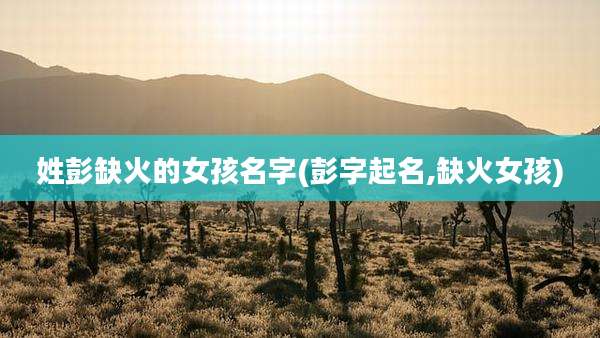 姓彭缺火的女孩名字(彭字起名,缺火女孩)