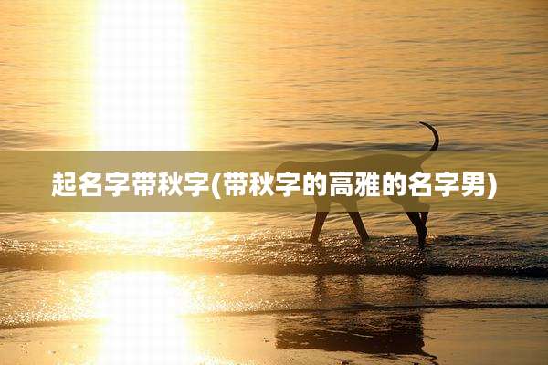 起名字带秋字(带秋字的高雅的名字男)
