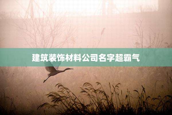 建筑装饰材料公司名字超霸气