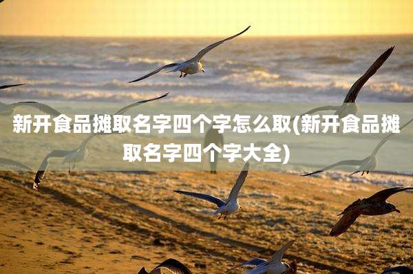 新开食品摊取名字四个字怎么取(新开食品摊取名字四个字大全)