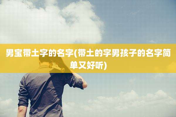 男宝带土字的名字(带土的字男孩子的名字简单又好听)