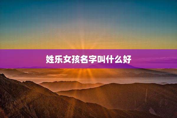 姓乐女孩名字叫什么好