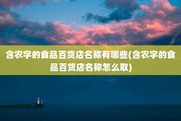 含农字的食品百货店名称有哪些(含农字的食品百货店名称怎么取)