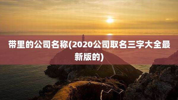 带里的公司名称(2020公司取名三字大全最新版的)