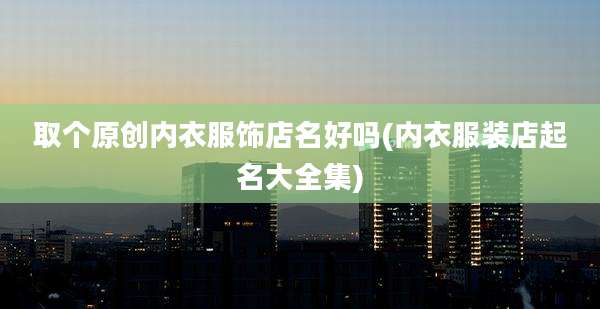 取个原创内衣服饰店名好吗(内衣服装店起名大全集)