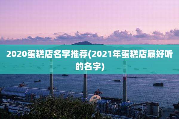 2020蛋糕店名字推荐(2021年蛋糕店最好听的名字)
