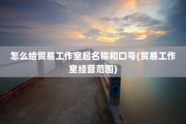 怎么给贸易工作室起名称和口号(贸易工作室经营范围)