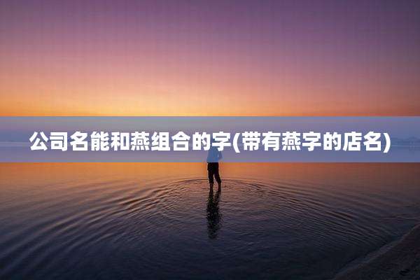 公司名能和燕组合的字(带有燕字的店名)