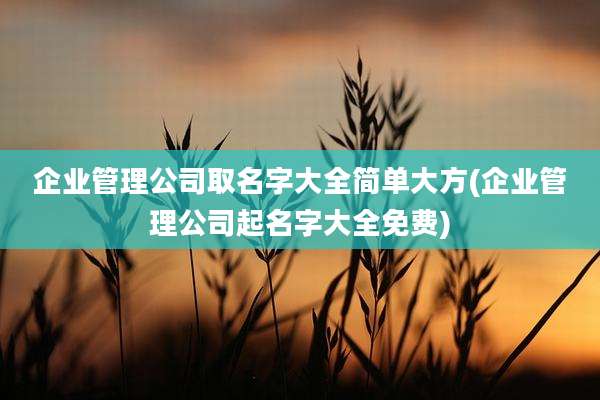 企业管理公司取名字大全简单大方(企业管理公司起名字大全免费)
