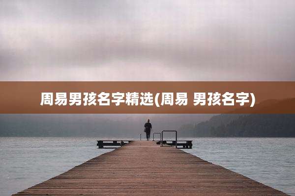 周易男孩名字精选(周易 男孩名字)