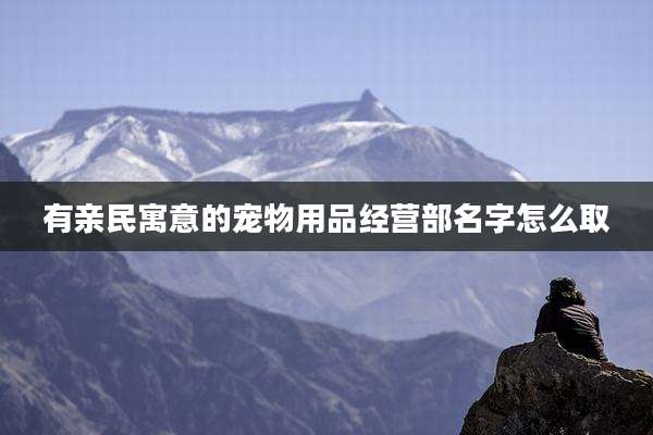 有亲民寓意的宠物用品经营部名字怎么取