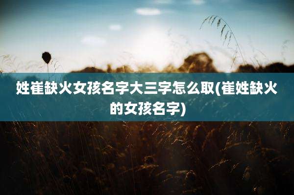 姓崔缺火女孩名字大三字怎么取(崔姓缺火的女孩名字)