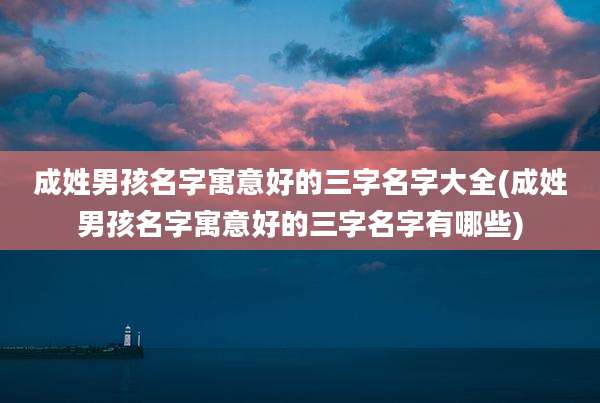 成姓男孩名字寓意好的三字名字大全(成姓男孩名字寓意好的三字名字有哪些)