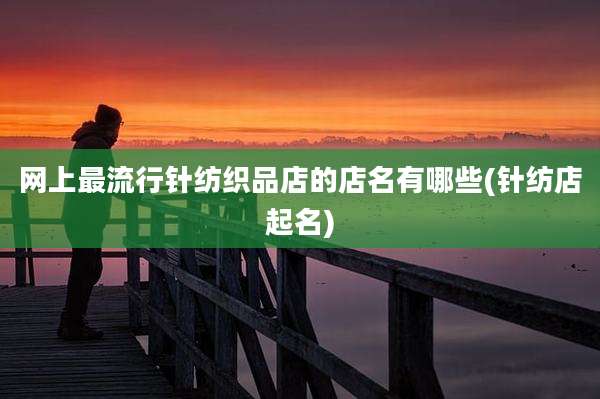网上最流行针纺织品店的店名有哪些(针纺店起名)