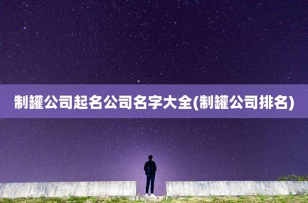 制罐公司起名公司名字大全(制罐公司排名)