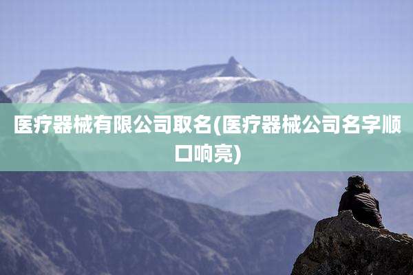 医疗器械有限公司取名(医疗器械公司名字顺口响亮)