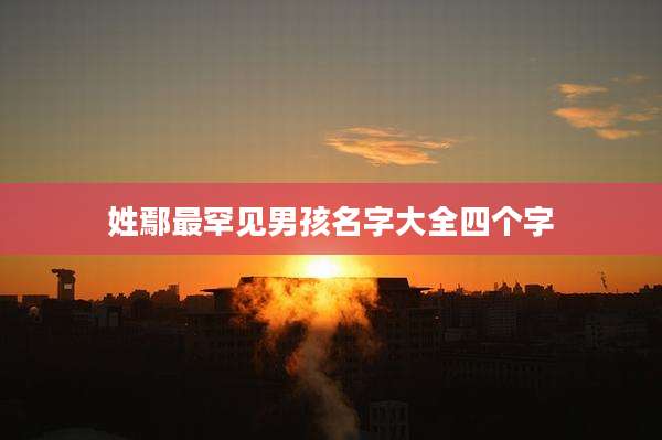 姓鄢最罕见男孩名字大全四个字
