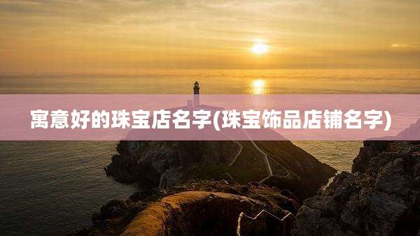 寓意好的珠宝店名字(珠宝饰品店铺名字)