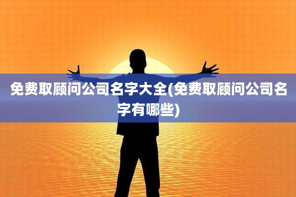 免费取顾问公司名字大全(免费取顾问公司名字有哪些)