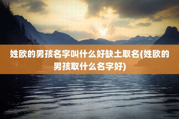 姓欧的男孩名字叫什么好缺土取名(姓欧的男孩取什么名字好)