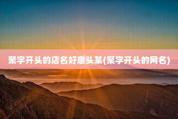 聚字开头的店名好意头某(聚字开头的网名)