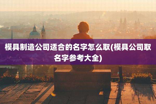 模具制造公司适合的名字怎么取(模具公司取名字参考大全)